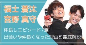 福士蒼汰と宮野真守の仲良しエピソード7選!出会いや仲良くなった理由を徹底解説