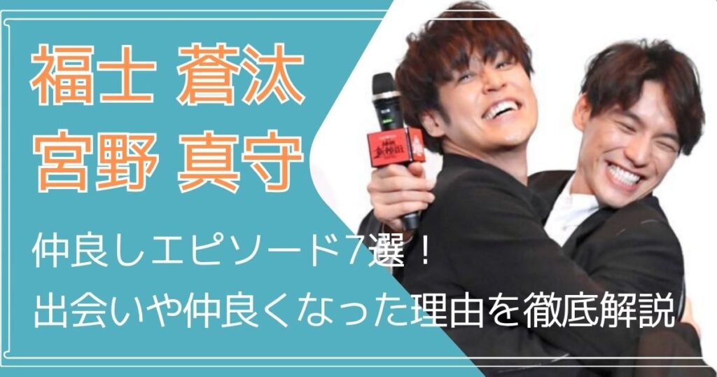 福士蒼汰と宮野真守の仲良しエピソード７選！出会いや仲良くなった理由を徹底解説
